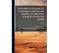 Histoire littÃ(c)raire de l'Afrique chrÃ(c)tienne depuis les origines jusqu'Ã l'invasion arabe