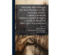 Histoire MÃ(c)tallique Des Xvii Provinces Des Pays-bas Depuis L'abdication De Charles-quint, Jusqu'Ã La Paix De Bade En Mdccxvi, Volumes 4-5