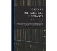 Histoire Militaire Des Elephants Depuis Les Temps Les Plus Recules Jusqua Lintroduction Des Armes A Feu Avec Des Observations Critiques Sur QuelquesUns De Pier Damiano ArmandiPier Damiano Armandi (Aut