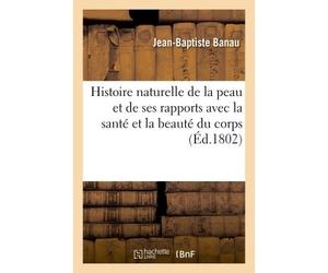 Histoire naturelle de la peau et de ses rapports avec la santé et la beauté du corps Ouvrage renfermant les vrais moyens de guérir les affections dartreuses et les maladies chroniques - Jean-Baptiste