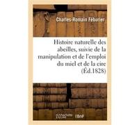 Histoire naturelle des abeilles , suivie de la manipulation et de l'emploi du miel et de la cire Charles-Romain Féburier (Auteur)