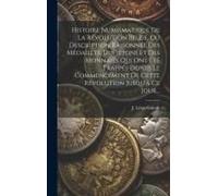 Histoire Numismatique De La Révolution Belge, Ou Description Raisonnée Des Médailles, Des Jetons Et Des Monnaies Qui Ont Été Frappés Depuis Le Commencement De Cette Révolution Jusqu'à Ce Jour...