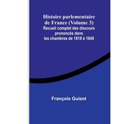 Histoire Parlementaire De France (Volume 3); Recueil Complet Des Discours Prononcés Dans Les Chambres De 1819 À 1848