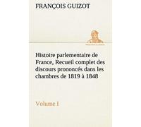 Histoire Parlementaire De France, Volume I. Recueil Complet Des Discours Prononcés Dans Les Chambres De 1819 À 1848