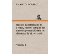 Histoire Parlementaire De France, Volume I. Recueil Complet Des Discours Prononcés Dans Les Chambres De 1819 À 1848