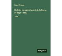 Histoire parlementaire de la Belgique de 1831 a 1880: Tome 1