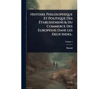 Histoire Philosophique Et Politique Des Ã tablissemens & Du Commerce Des EuropÃ(c)ens Dans Les Deux Indes..