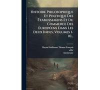 Histoire Philosophique Et Politique Des Ã tablissemens Et Du Commerce Des EuropÃ(c)ens Dans Les Deux Indes, Volumes 1-10...