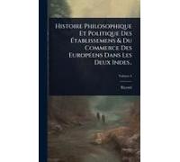 Histoire Philosophique Et Politique Des ÃTablissemens & Du Commerce Des Europã(C)Ens Dans Les Deux Indes..