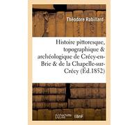 Histoire pittoresque, topographique et archéologique de Crécy-en-Brie et de la Chapelle-sur-Crécy suivie de Considérations générales sur les communes du canton - Robillard Theodore - Hachette Bnf - br