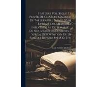 Histoire Politique Et Privée De Charles-Maurice De Tallerand ... Suivie D'un Extrait Des Mémoires Inédits De M. De Semallé ... De Nouveaux Documents ... Sur La Déportation De La Famille Royale En 1830
