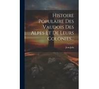 Histoire Populaire Des Vaudois Des Alpes Et De Leurs Colonies...