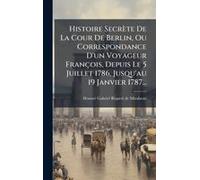 Histoire Secrète De La Cour De Berlin, Ou Correspondance D'un Voyageur François, Depuis Le 5 Juillet 1786, Jusqu'au 19 Janvier 1787...