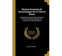 Histoire Sommaire Et Chronologique De La Ville De Rouen: De Ses Monuments, De Ses Institutions, De Ses Personnages Célèbres, Etc., Jusqu'à La Fin Du Xviiie Siècle