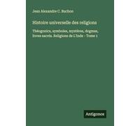 Histoire universelle des religions: Théogonics, symboles, mystères, dogmas, livres sacrés. Religions de L'Inde - Tome 1