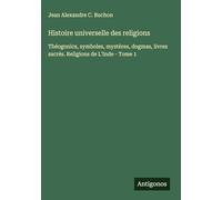 Histoire universelle des religions: Théogonics, symboles, mystères, dogmas, livres sacrés. Religions de L'Inde - Tome 1