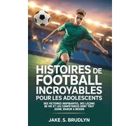 Histoires de football incroyables Pour les adolescents: Des victoires inspirantes, des leçons de vie et les compétences dont tout jeune joueur a besoin