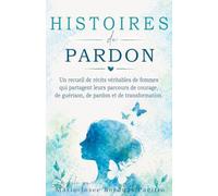 Histoires de Pardon: Un recueil de récits véritables de femmes qui partagent leurs parcours de courage, de guérison, de pardon et de transformation.