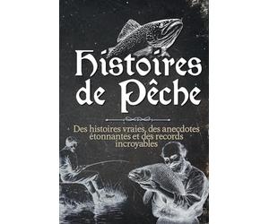 Histoires de Pêche: De vrais récits d'aventures réellement vécues, des anecdotes étonnantes et des records incroyables