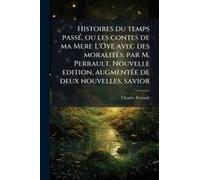 Histoires Du Temps Passã(C), Ou Les Contes De Ma Mere L'oye Avec Des Moralitã(C)S; Par M. Perrault. Nouvelle Edition, Augmentã(C)E De Deux Nouvelles, Savior