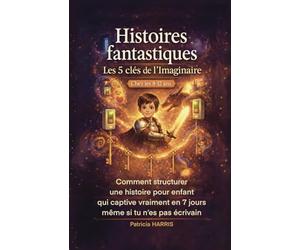Histoires fantastiques : Les 5 clés de l'imaginaire chez les 8-12 ans: Comment structurer une histoire, qui captive vraiment en 7 jours, même si tu n'es pas écrivain