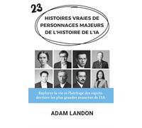 HISTOIRES VRAIES DE PERSONNAGES MAJEURS DE L'HISTOIRE DE L'IA: Explorer la vie et l'héritage des esprits derrière les plus grandes avancées de l'IA