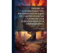 Histore Du Gouvernement Des Anciennes RÃ(c)publiques Où L'on DÃ(c)couvre Les Causes De Leur Ã lÃ(c)vation & De Leur DÃ(c)pÃ(c)rissement...