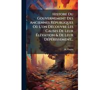 Histore Du Gouvernement Des Anciennes RÃ(c)publiques Où L'on DÃ(c)couvre Les Causes De Leur Ã lÃ(c)vation & De Leur DÃ(c)pÃ(c)rissement...
