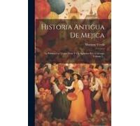 Historia Antigua De Mejica: La Publica Con Varias Notas Y Un Apendice El C.F. Ortega, Volume 3...