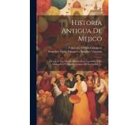 Historia Antigua De Mejico: Sacada De Los Mejores Historiadores Espanoles, Y De Manuscritos Y Pinturas Antiguas De Los Indios ......