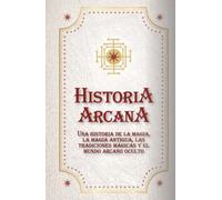 Historia Arcana: Una Historia de la Magia, Magia Antigua, Tradiciones Mágicas y el Mundo Arcano Oculto