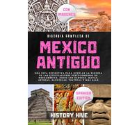 Historia Completa Del México Antiguo: Una guía definitiva para revelar la riqueza de las civilizaciones mesoamericanas precolombinas, desde los olmecas, mayas, aztecas, zapotecas, toltecas y más