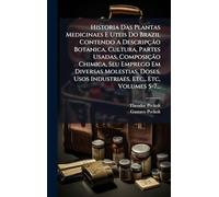 Historia Das Plantas Medicinaes E Uteis Do Brazil Contendo A Descripção Botanica, Cultura, Partes Usadas, Composição Chimica, Seu Emprego Em ... Usos Industriaes, Etc., Etc, Volumes 5-7...