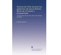Historia de Chile durante los gobiernos de García Ramón, Merlo de la Fuente y Jaraquemada: (Continuación de los Seis años de la historia de Chile) (Spanish Edition)