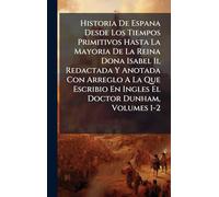 Historia De Espana Desde Los Tiempos Primitivos Hasta La Mayoria De La Reina Dona Isabel Ii, Redactada Y Anotada Con Arreglo A La Que Escribio En Ingles El Doctor Dunham, Volumes 1-2
