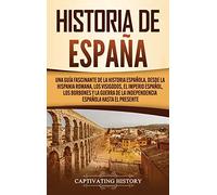 Historia de España: Una guía fascinante de la historia española, desde la Hispania romana, los visigodos, el Imperio español, los Borbones y la guerra de la independencia española hasta el presente
