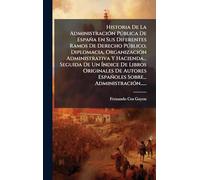 Historia De La AdministraciÃ3n Pðblica De España En Sus Diferentes Ramos De Derecho Pðblico, Diplomacia, OrganizaciÃ3n Administrativa Y Hacienda... ... Españoles Sobre... AdministraciÃ3n......