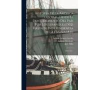 Historia De La América Central, Desde El Descubrimiento Del País Por Los Españoles(1502) Hasta Su Independencia De La España(1821)