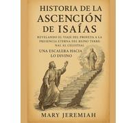 HISTORIA DE LA ASCENSIÓN DE ISAÍAS:: Revelando el viaje del profeta a la presencia eterna, del reino terrenal al celestial, una escalera hacia lo divino