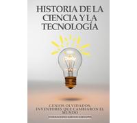 Historia de la Ciencia y La Tecnología: Genios Olvidados, Inventores Que Cambiaron El Mundo: Biografías Fascinantes, Descubrimientos Revolucionarios y la Evolución Tecnológica que Moldea el Futuro