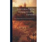 Historia De La Conquista De España: Códice Arabigo Del Siglo Xii, Dado A Luz Por Primera Vez...