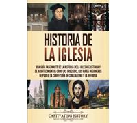 Historia de la Iglesia: Una guía fascinante de la historia de la Iglesia cristiana y de acontecimientos como las cruzadas, los viajes misioneros de Pablo, la conversión de Constantino y la Reforma