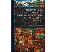 Historia De La Jornada Del 20 De Abril 1851; Una Batalla En Las Calles De Santiago.