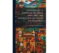 Historia De La Jornada Del 20 De Abril 1851; Una Batalla En Las Calles De Santiago.