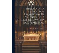 Historia De La Provincia Franciscana De Valencia De La Regular Observancia De S. Francisco...