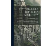 Historia De La República Argentina: Su Origen, Su Revolucion, Y Su Desarrollo Político Hasta 1852