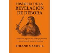 HISTORIA DE LA REVELACIÓN DE DÉBORA:: Desvelando el poder del liderazgo profético y los secretos de la guerra espiritual