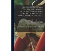 Historia De La Última Guerra Entre La Inglaterra, Los Estados Unidos De America, La Francia, España Y Holanda: Desde El Año De 1775 En Que Se Principi