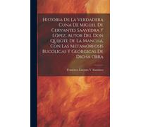 Historia De La Verdadera Cuna De Miguel De Cervantes Saavedra Y López, Autor Del Don Quijote De La Mancha, Con Las Metamórfosis Bucólicas Y Geórgicas