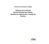 Historia De La Vida Del Buscón Llamado Don Pablos, Ejemplo De Vagamundos Y Espejo De Tacaños